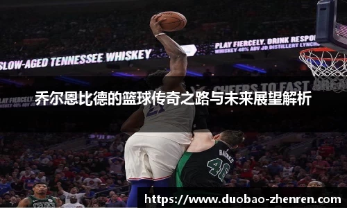 乔尔恩比德的篮球传奇之路与未来展望解析